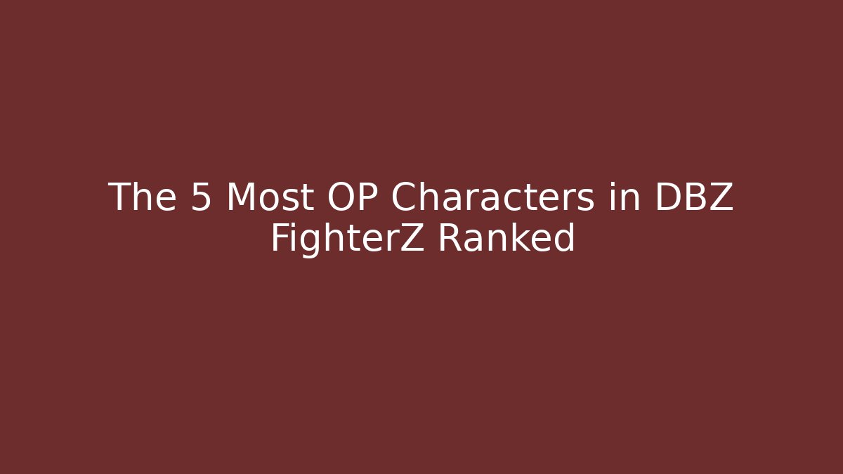 The 5 Most OP Characters in DBZ FighterZ Ranked