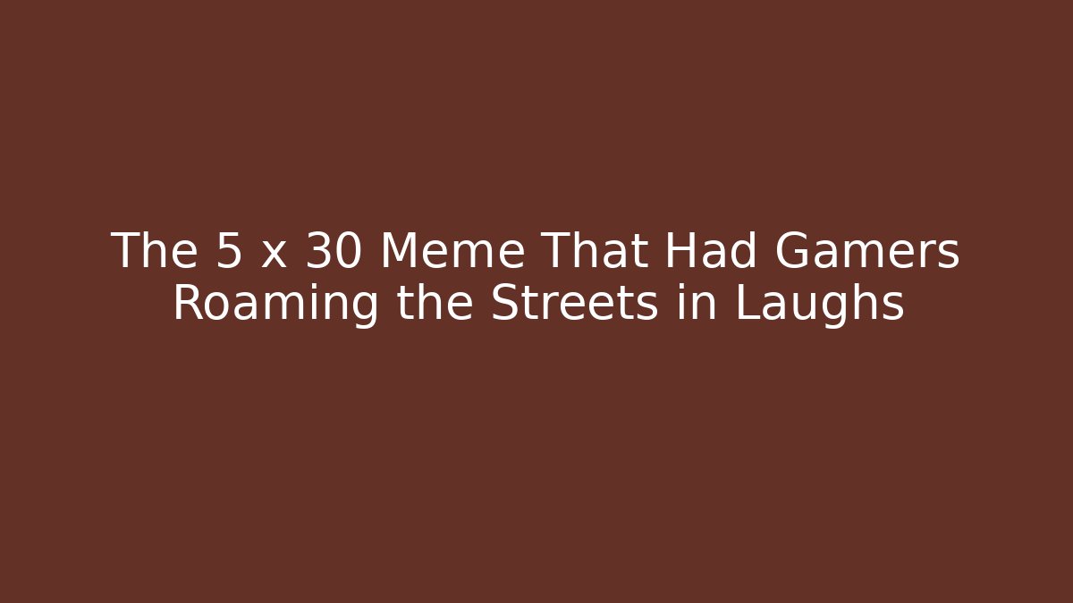 The 5 x 30 Meme That Had Gamers Roaming the Streets in Laughs