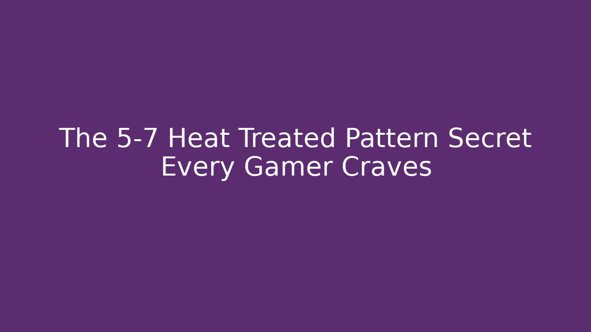 The 5-7 Heat Treated Pattern Secret Every Gamer Craves