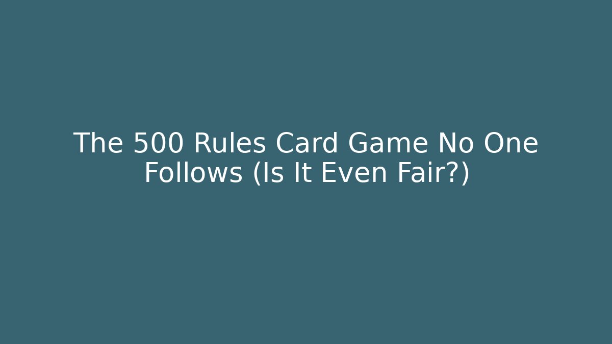 The 500 Rules Card Game No One Follows (Is It Even Fair?)