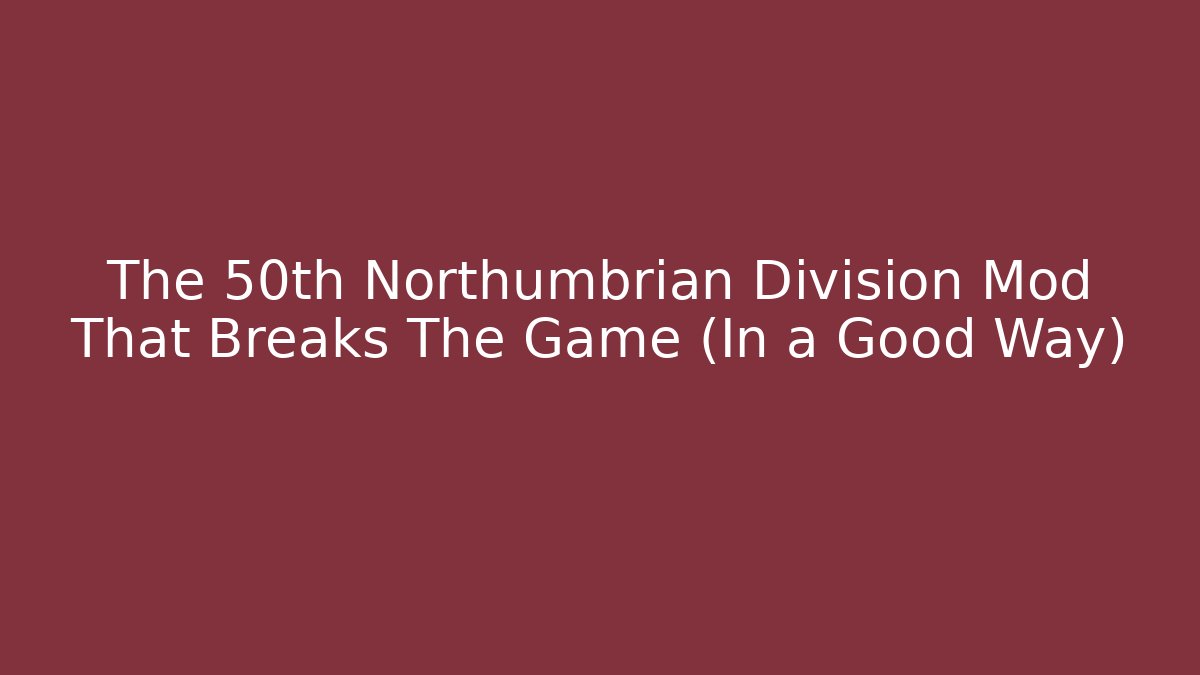 The 50th Northumbrian Division Mod That Breaks The Game (In a Good Way)