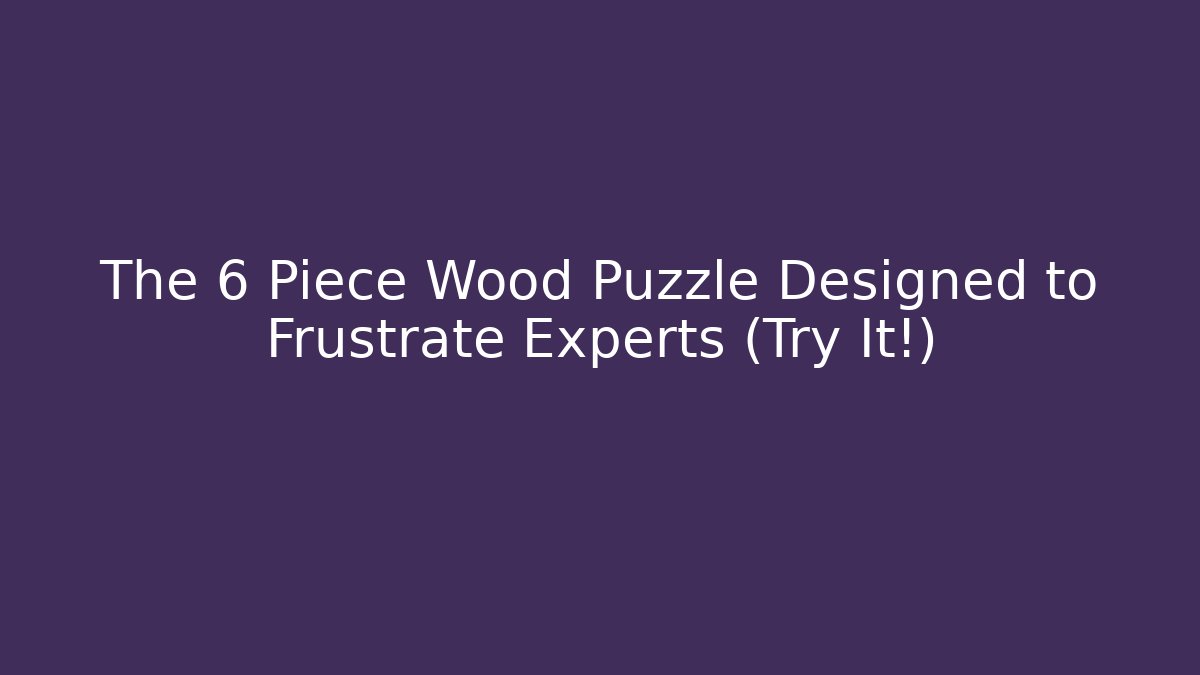 The 6 Piece Wood Puzzle Designed to Frustrate Experts (Try It!)