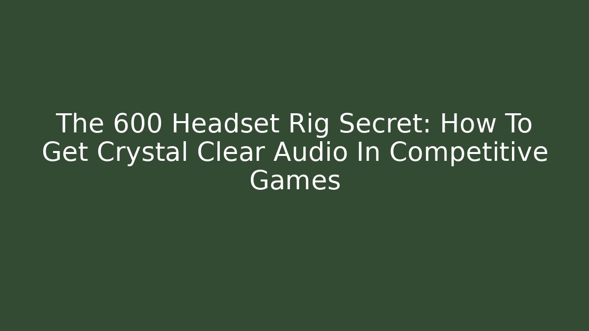 The 600 Headset Rig Secret: How To Get Crystal Clear Audio In Competitive Games