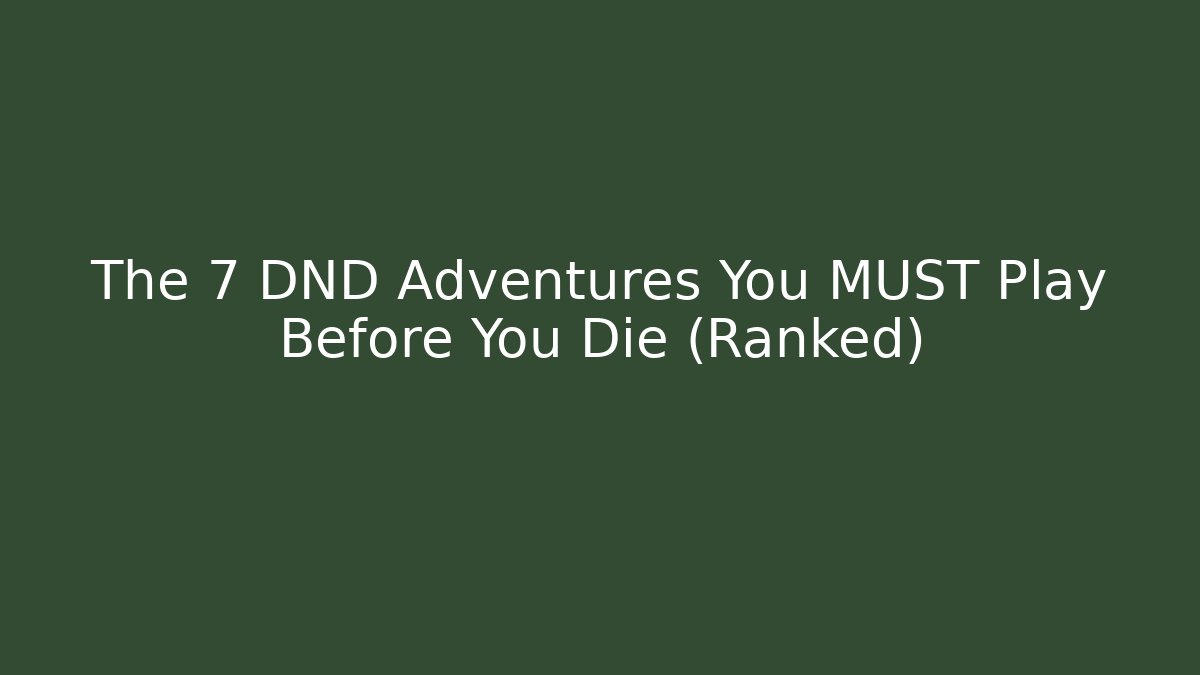 The 7 DND Adventures You MUST Play Before You Die (Ranked)