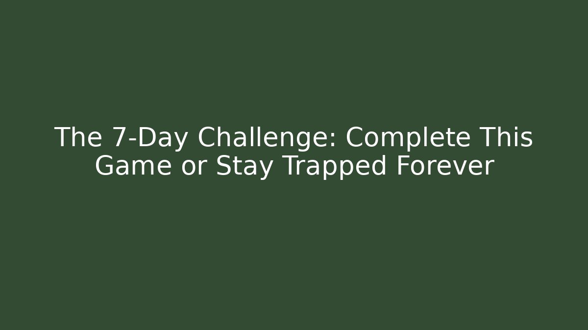 The 7-Day Challenge: Complete This Game or Stay Trapped Forever