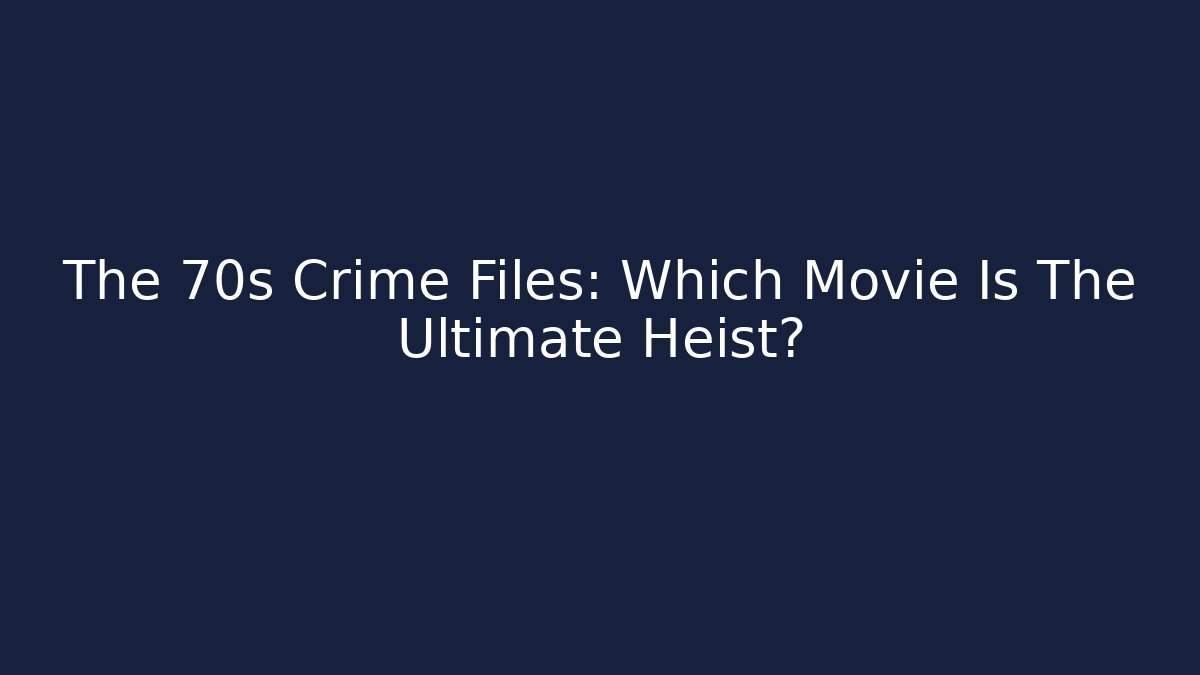 The 70s Crime Files: Which Movie Is The Ultimate Heist?