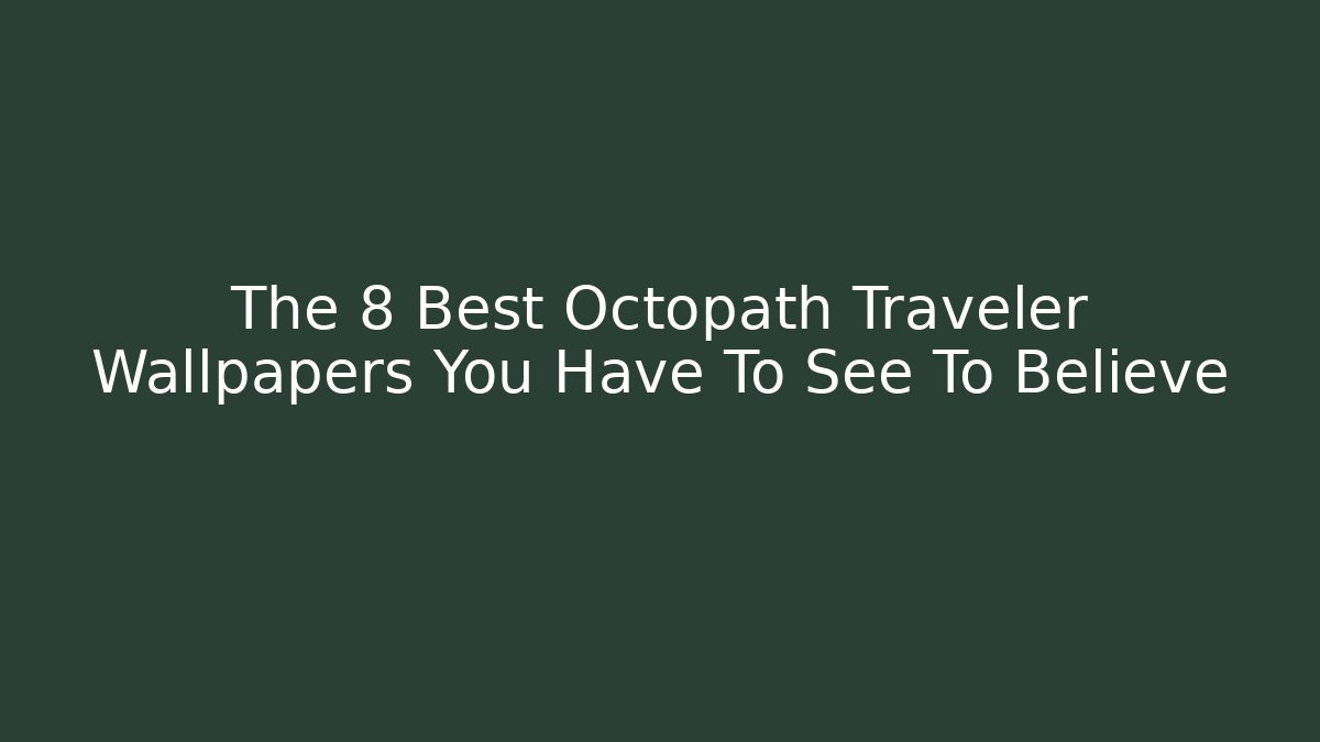 The 8 Best Octopath Traveler Wallpapers You Have To See To Believe