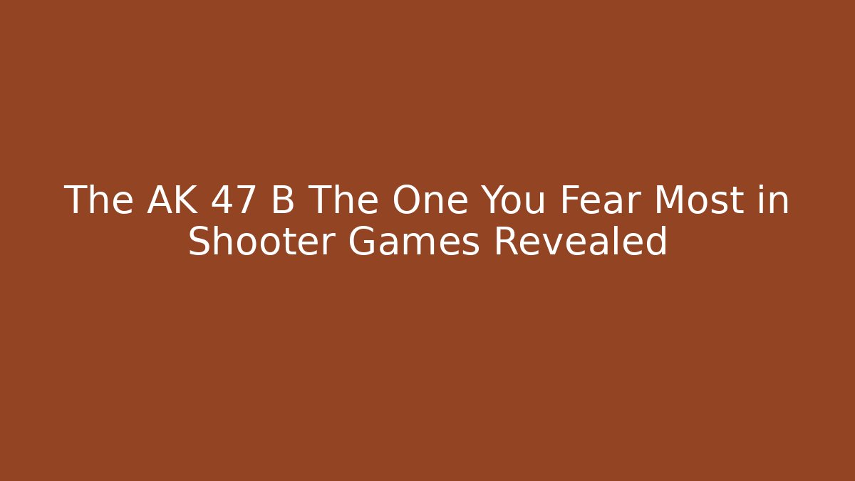 The AK 47 B The One You Fear Most in Shooter Games Revealed