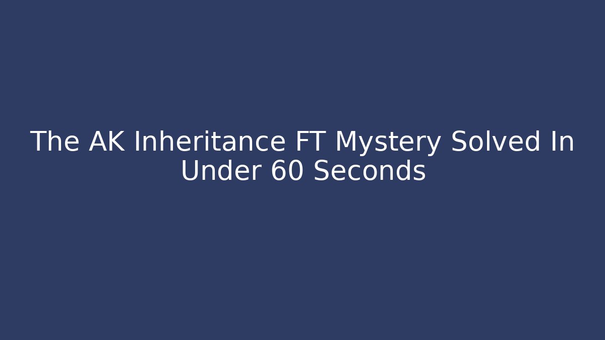 The AK Inheritance FT Mystery Solved In Under 60 Seconds