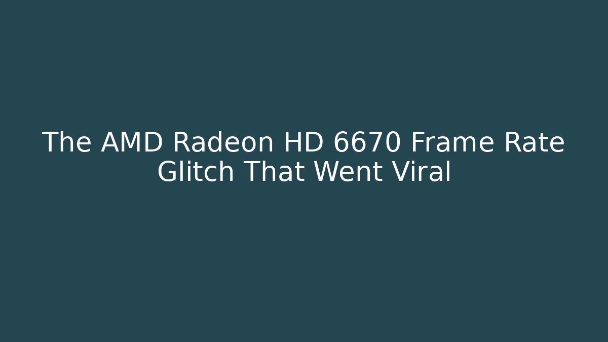 The AMD Radeon HD 6670 Frame Rate Glitch That Went Viral