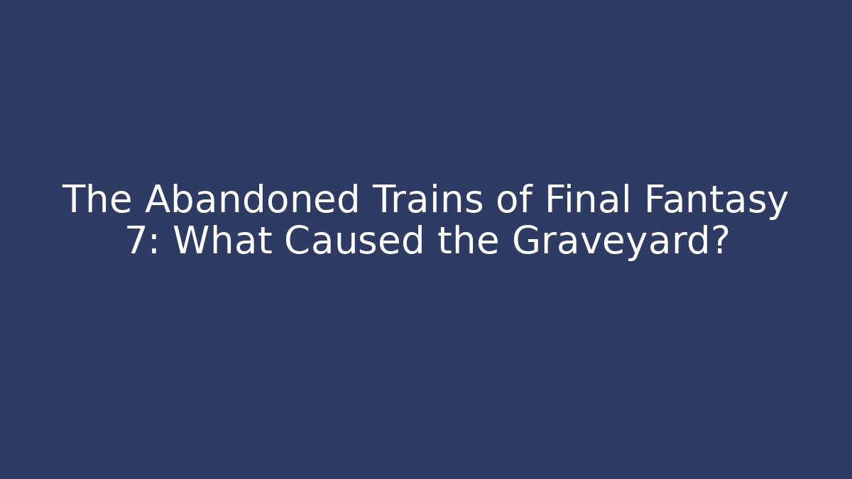 The Abandoned Trains of Final Fantasy 7: What Caused the Graveyard?