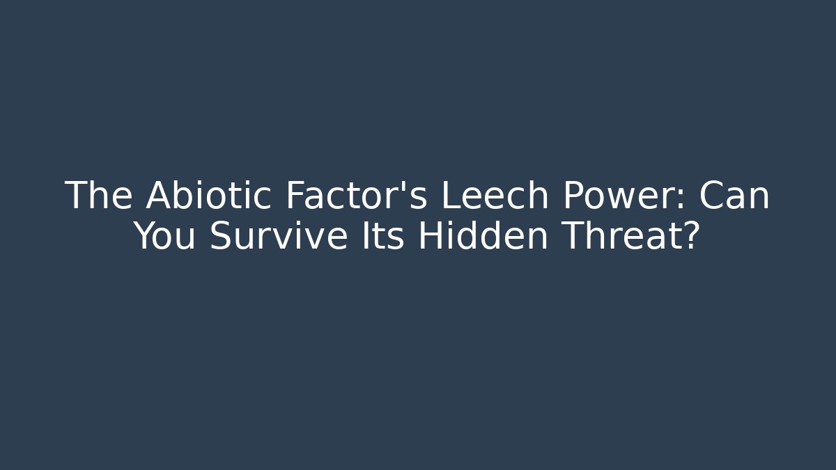 The Abiotic Factor's Leech Power: Can You Survive Its Hidden Threat?