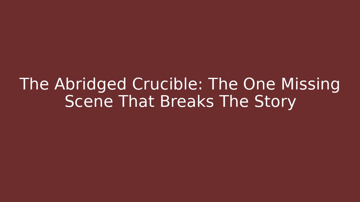 The Abridged Crucible: The One Missing Scene That Breaks The Story