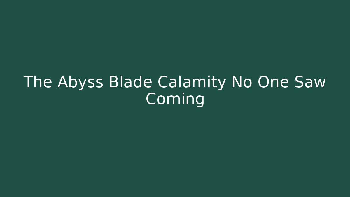 The Abyss Blade Calamity No One Saw Coming