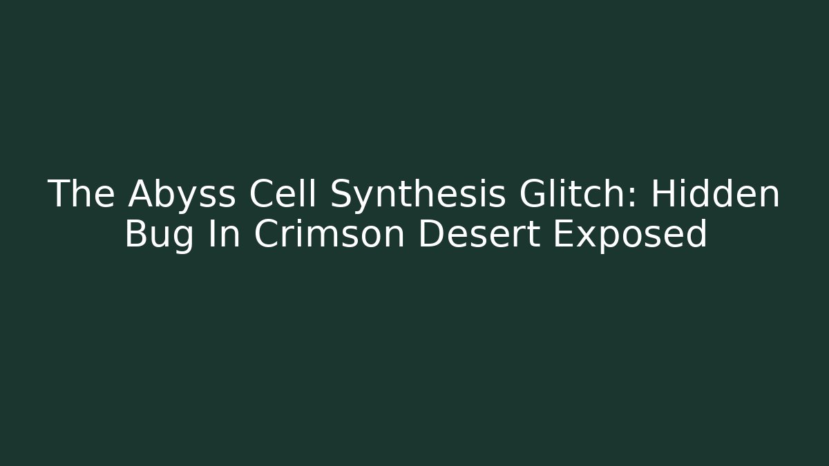 The Abyss Cell Synthesis Glitch: Hidden Bug In Crimson Desert Exposed