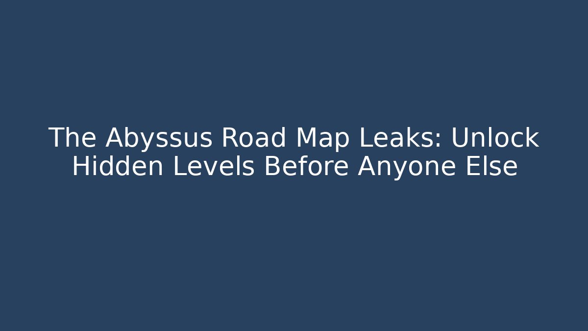 The Abyssus Road Map Leaks: Unlock Hidden Levels Before Anyone Else