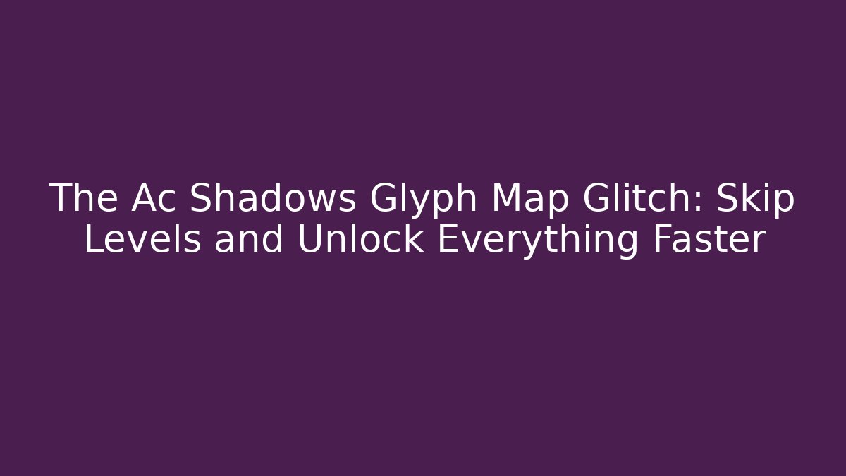 The Ac Shadows Glyph Map Glitch: Skip Levels and Unlock Everything Faster