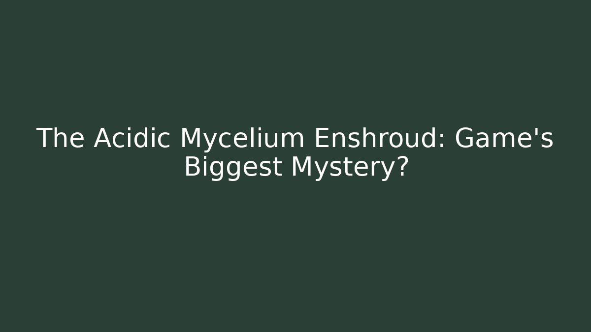 The Acidic Mycelium Enshroud: Game's Biggest Mystery?