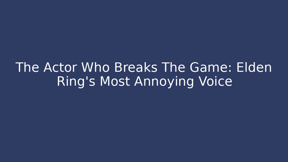 The Actor Who Breaks The Game: Elden Ring's Most Annoying Voice