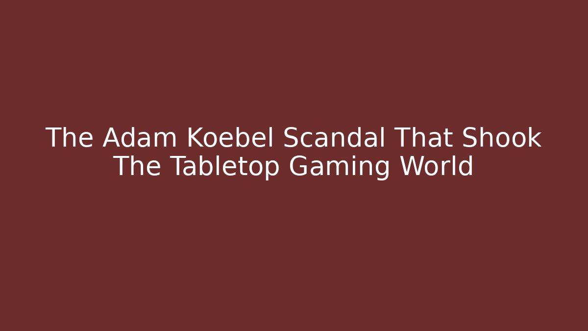 The Adam Koebel Scandal That Shook The Tabletop Gaming World