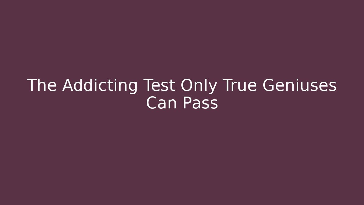 The Addicting Test Only True Geniuses Can Pass - Create More Assets