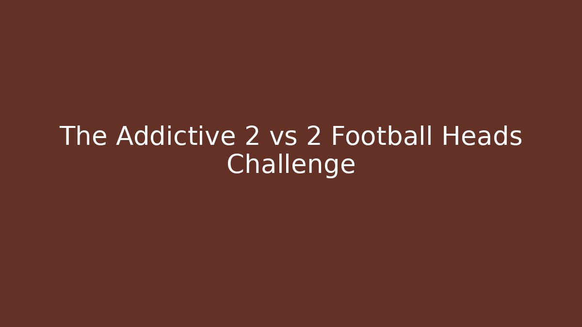 The Addictive 2 vs 2 Football Heads Challenge