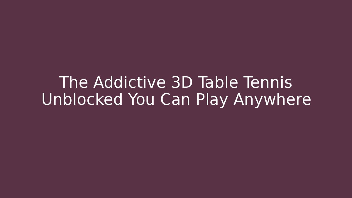 The Addictive 3D Table Tennis Unblocked You Can Play Anywhere