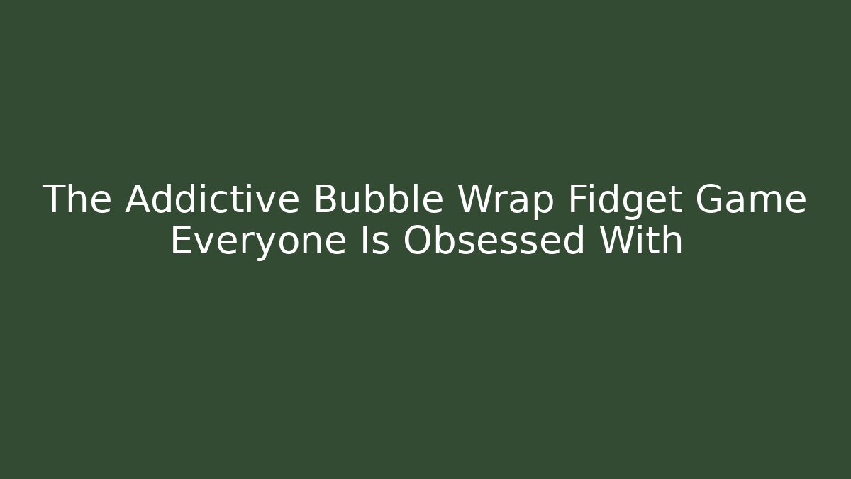 The Addictive Bubble Wrap Fidget Game Everyone Is Obsessed With