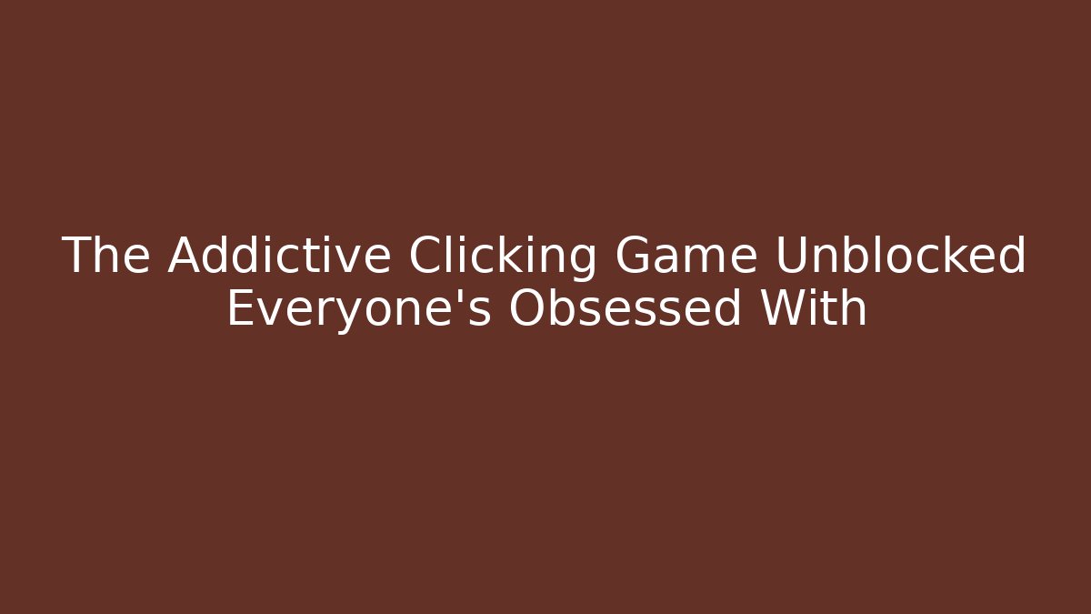 The Addictive Clicking Game Unblocked Everyone’s Obsessed With