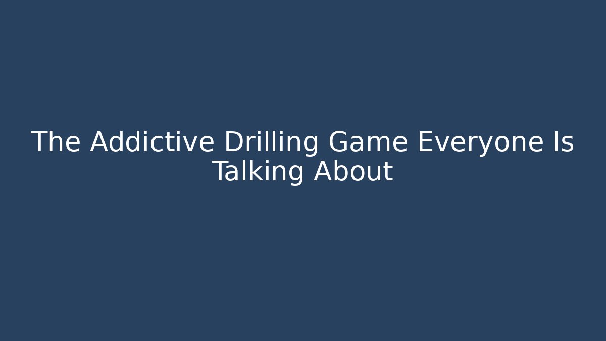The Addictive Drilling Game Everyone Is Talking About