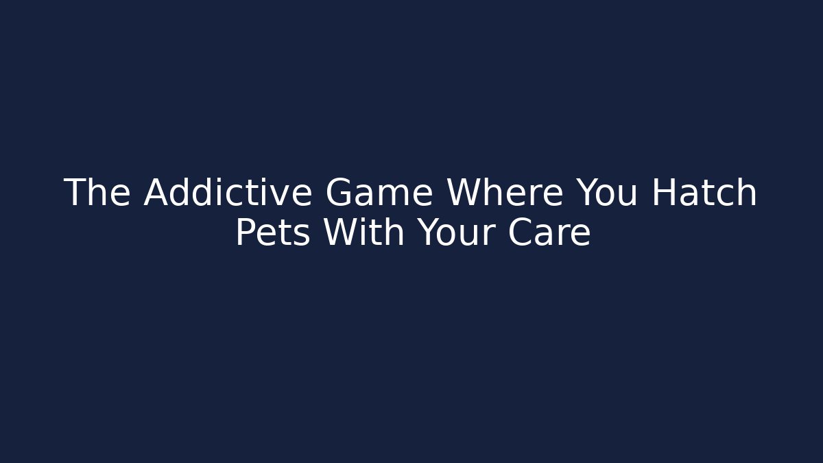 The Addictive Game Where You Hatch Pets With Your Care
