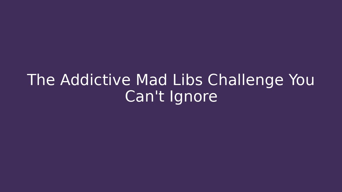 The Addictive Mad Libs Challenge You Can't Ignore