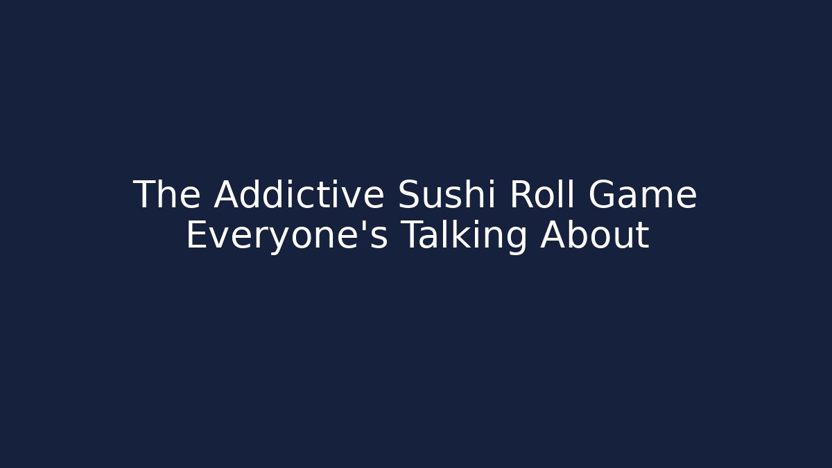 The Addictive Sushi Roll Game Everyone’s Talking About