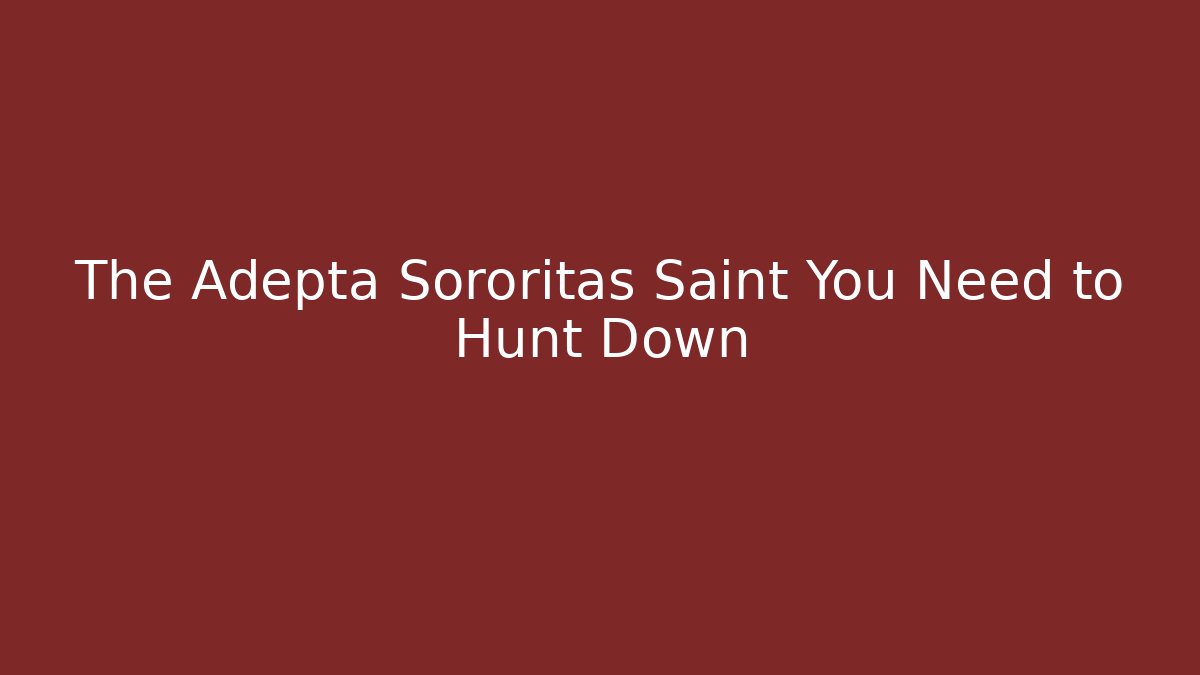 The Adepta Sororitas Saint You Need to Hunt Down