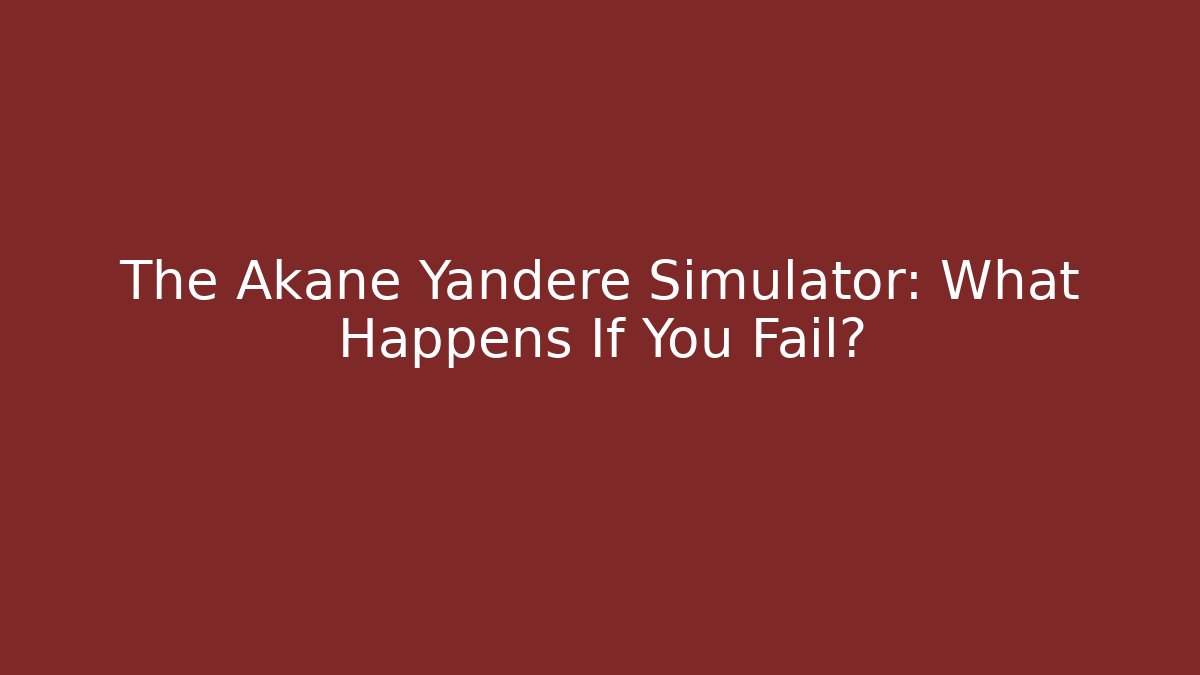 The Akane Yandere Simulator: What Happens If You Fail?