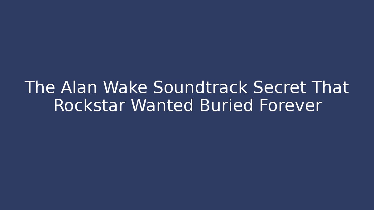 The Alan Wake Soundtrack Secret That Rockstar Wanted Buried Forever