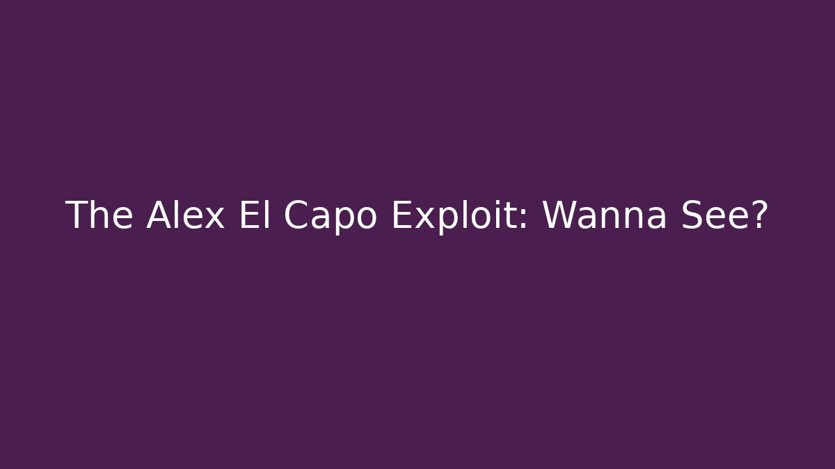 The Alex El Capo Exploit: Wanna See?