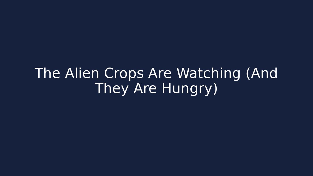 The Alien Crops Are Watching (And They Are Hungry)