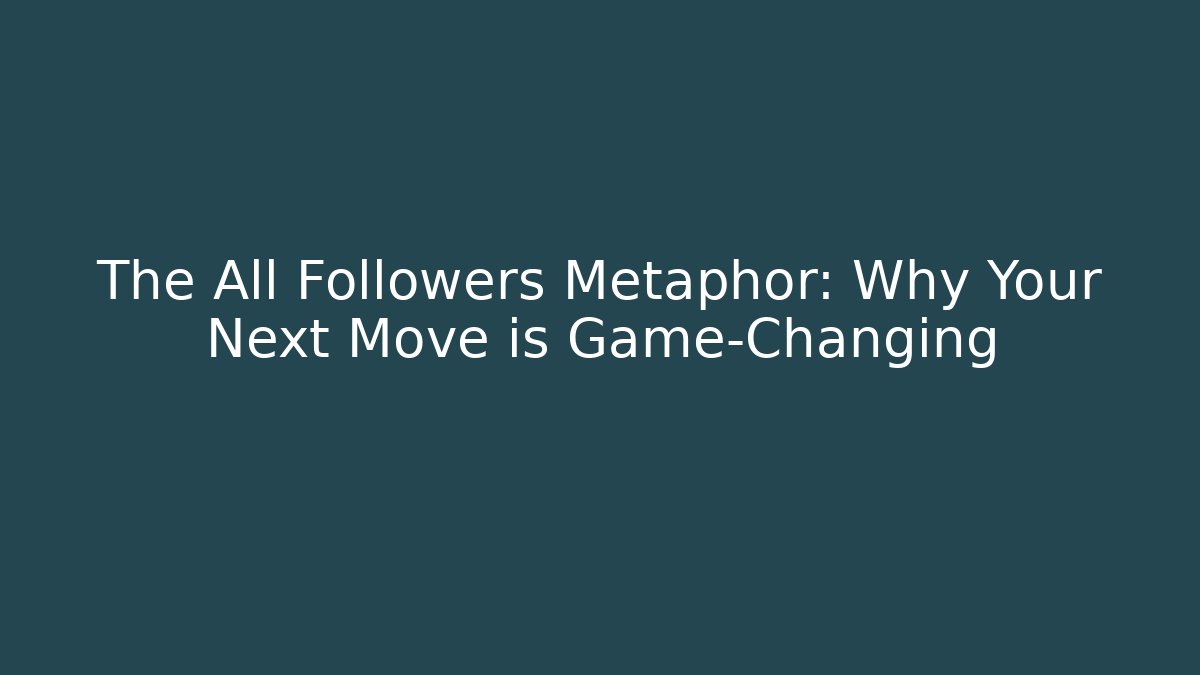 The All Followers Metaphor: Why Your Next Move is Game-Changing