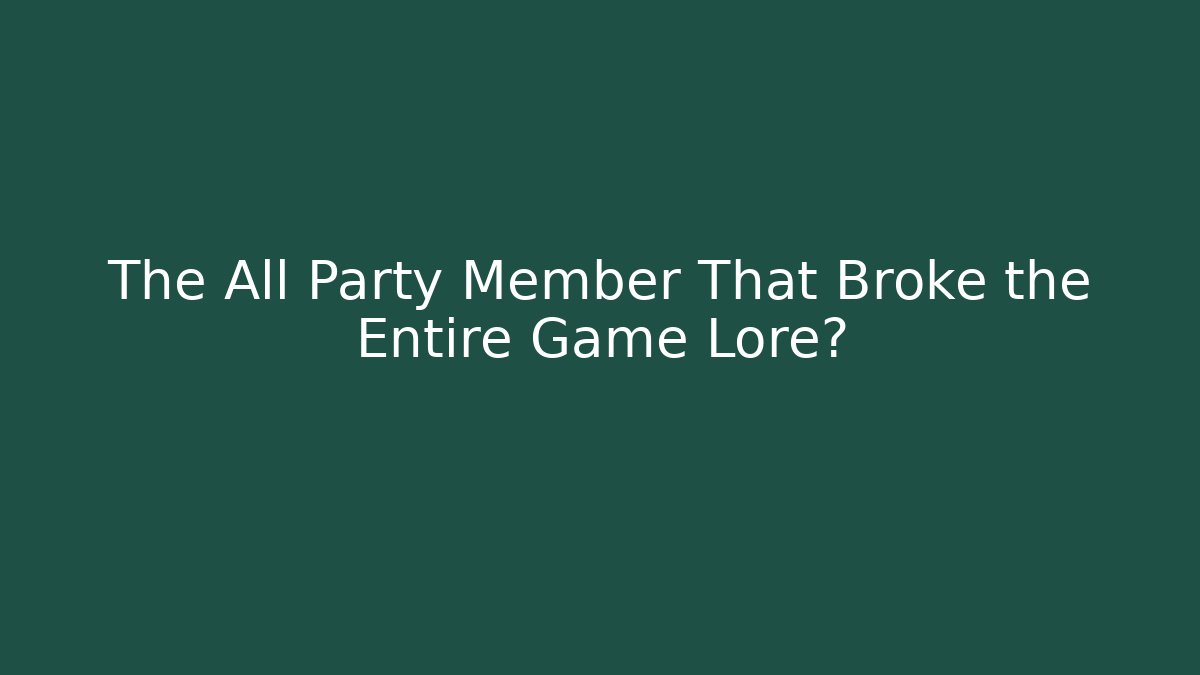 The All Party Member That Broke the Entire Game Lore?