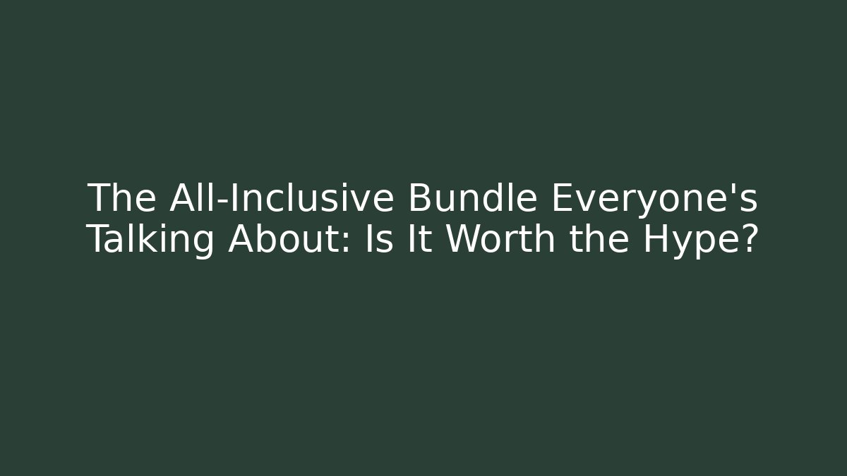 The All-Inclusive Bundle Everyone's Talking About: Is It Worth the Hype?