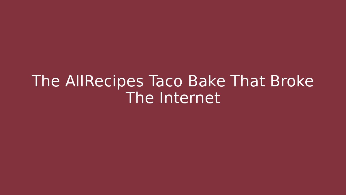 The AllRecipes Taco Bake That Broke The Internet