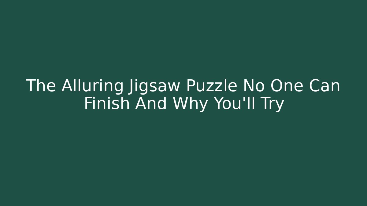 The Alluring Jigsaw Puzzle No One Can Finish And Why You'll Try