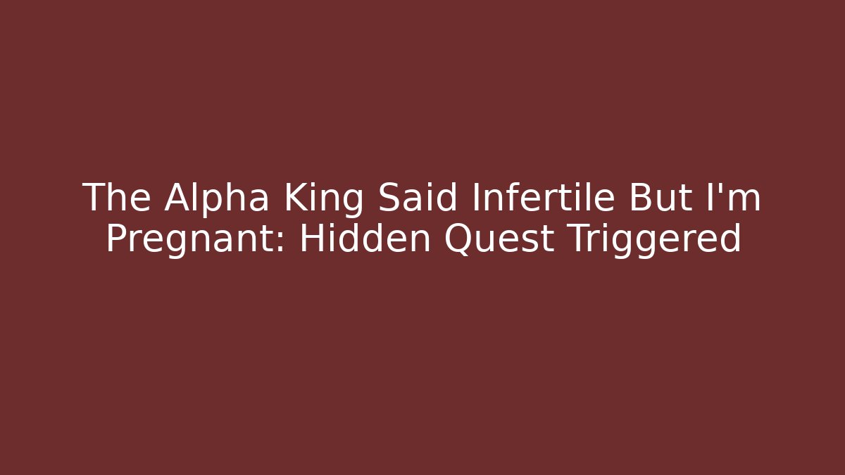 The Alpha King Said Infertile But I’m Pregnant: Hidden Quest Triggered