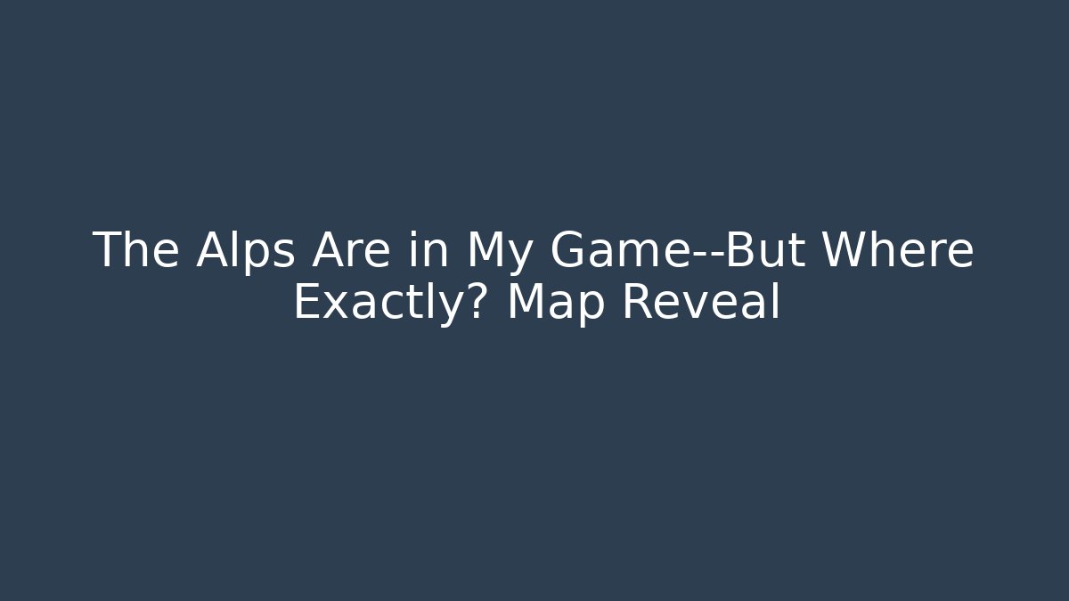 The Alps Are in My Game—But Where Exactly? Map Reveal