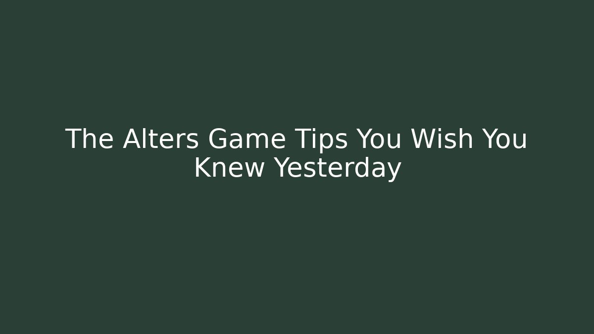 The Alters Game Tips You Wish You Knew Yesterday