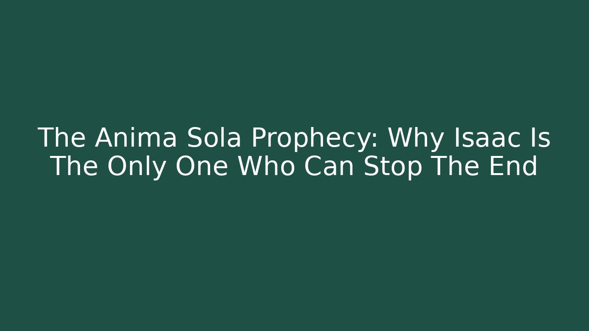 The Anima Sola Prophecy: Why Isaac Is The Only One Who Can Stop The End