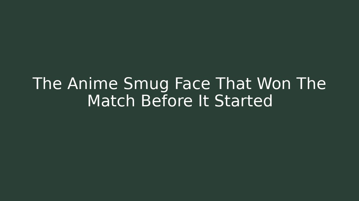 The Anime Smug Face That Won The Match Before It Started
