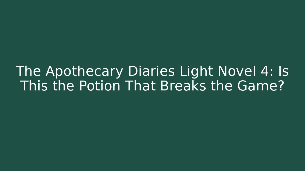 The Apothecary Diaries Light Novel 4: Is This the Potion That Breaks the Game?