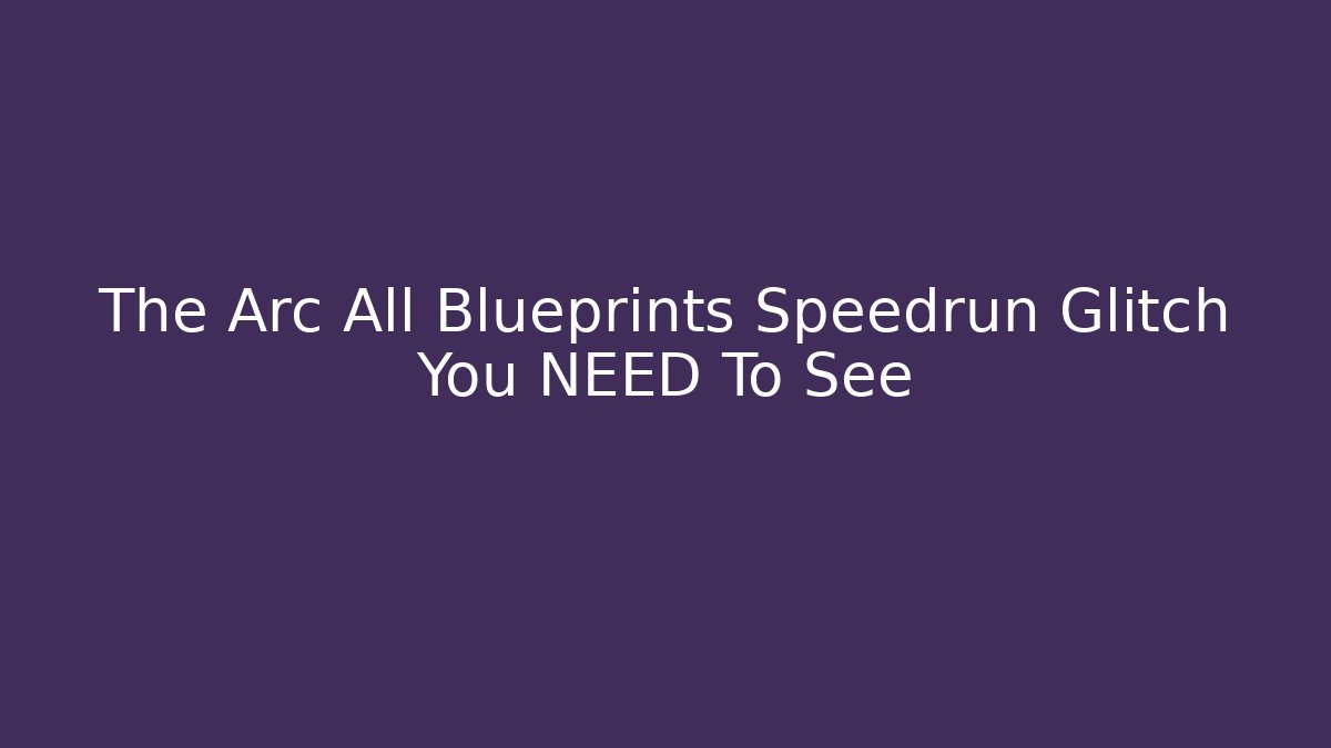 The Arc All Blueprints Speedrun Glitch You NEED To See